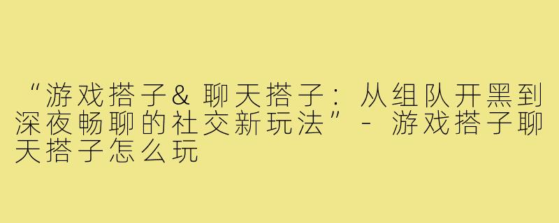 “游戏搭子&聊天搭子：从组队开黑到深夜畅聊的社交新玩法”-游戏搭子聊天搭子怎么玩
