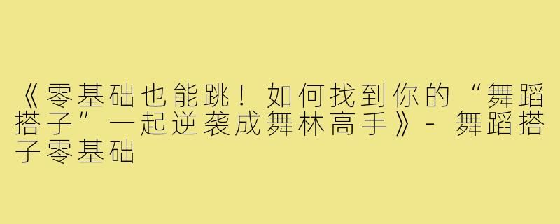 《零基础也能跳！如何找到你的“舞蹈搭子”一起逆袭成舞林高手》-舞蹈搭子零基础