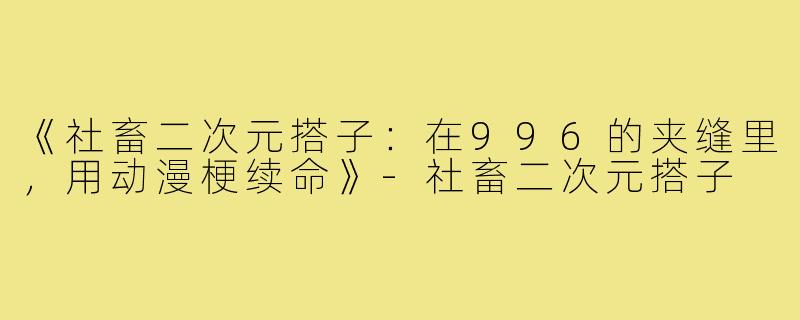 《社畜二次元搭子：在996的夹缝里，用动漫梗续命》-社畜二次元搭子