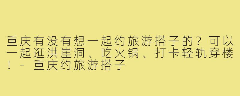 重庆有没有想一起约旅游搭子的？可以一起逛洪崖洞、吃火锅、打卡轻轨穿楼！-重庆约旅游搭子
