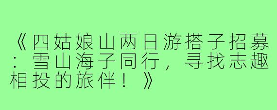 《四姑娘山两日游搭子招募：雪山海子同行，寻找志趣相投的旅伴！》