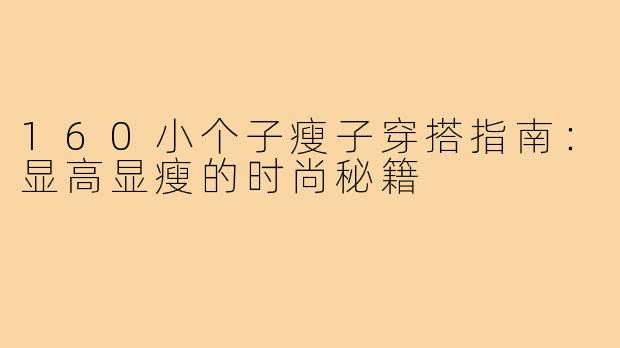160小个子瘦子穿搭指南：显高显瘦的时尚秘籍