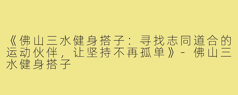《佛山三水健身搭子：寻找志同道合的运动伙伴，让坚持不再孤单》-佛山三水健身搭子
