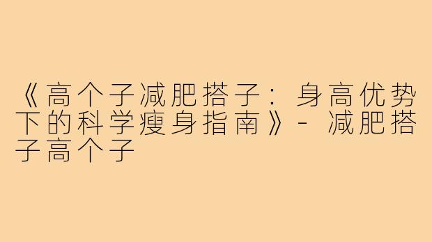 《高个子减肥搭子：身高优势下的科学瘦身指南》-减肥搭子高个子