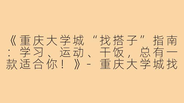 《重庆大学城“找搭子”指南：学习、运动、干饭，总有一款适合你！》-重庆大学城找搭子