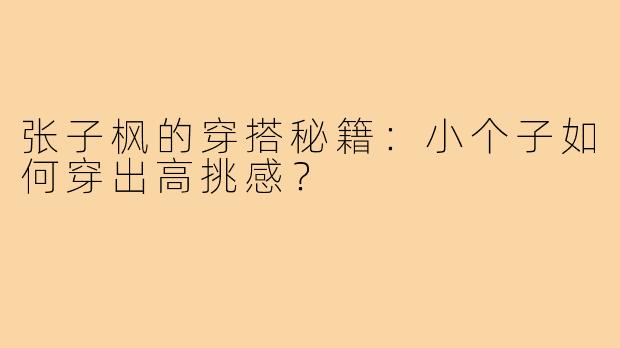 张子枫的穿搭秘籍：小个子如何穿出高挑感？