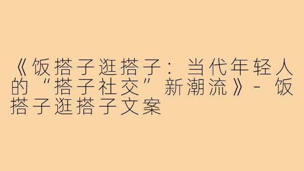 《饭搭子逛搭子：当代年轻人的“搭子社交”新潮流》-饭搭子逛搭子文案