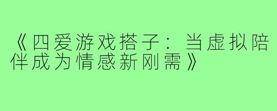《四爱游戏搭子:当虚拟陪伴成为情感新刚需》
