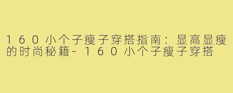 160小个子瘦子穿搭指南：显高显瘦的时尚秘籍-160小个子瘦子穿搭