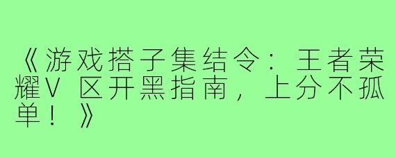 《游戏搭子集结令：王者荣耀V区开黑指南，上分不孤单！》