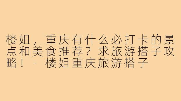 楼姐，重庆有什么必打卡的景点和美食推荐？求旅游搭子攻略！-楼姐重庆旅游搭子