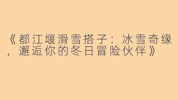 《都江堰滑雪搭子：冰雪奇缘，邂逅你的冬日冒险伙伴》