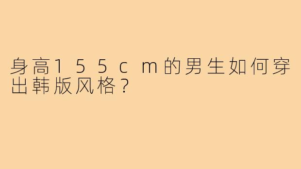 身高155cm的男生如何穿出韩版风格?