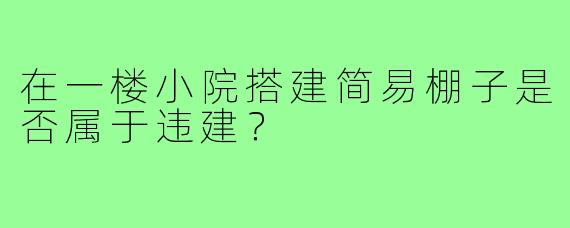 在一楼小院搭建简易棚子是否属于违建?
