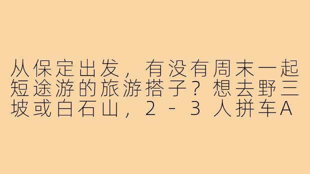 从保定出发，有没有周末一起短途游的旅游搭子？想去野三坡或白石山，2-3人拼车AA，时间灵活～