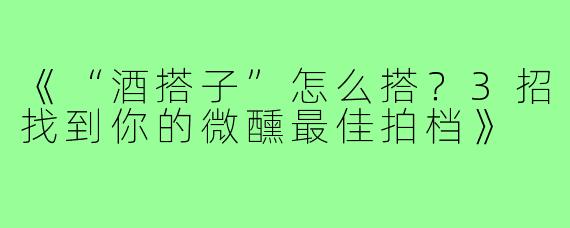 《“酒搭子”怎么搭？3招找到你的微醺最佳拍档》