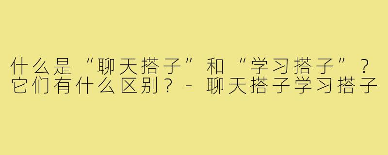 什么是“聊天搭子”和“学习搭子”?它们有什么区别?-聊天搭子学习搭子