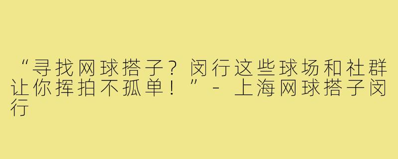 “寻找网球搭子？闵行这些球场和社群让你挥拍不孤单！”-上海网球搭子闵行