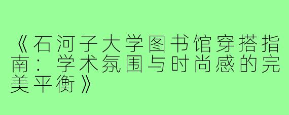 《石河子大学图书馆穿搭指南：学术氛围与时尚感的完美平衡》