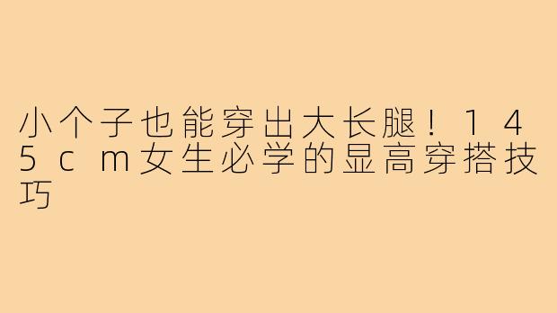 小个子也能穿出大长腿！145cm女生必学的显高穿搭技巧