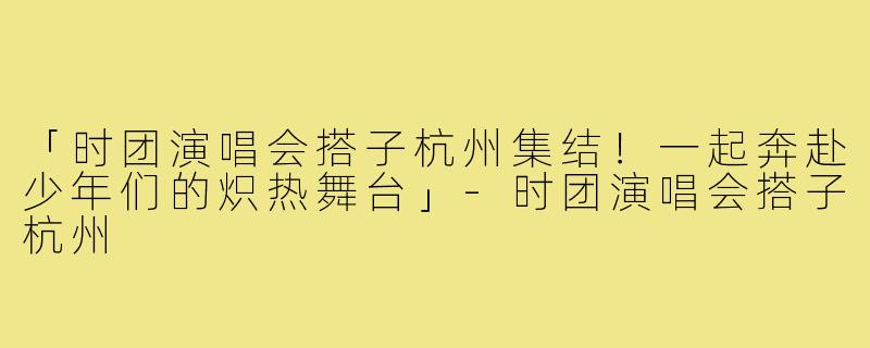 「时团演唱会搭子杭州集结！一起奔赴少年们的炽热舞台」-时团演唱会搭子杭州