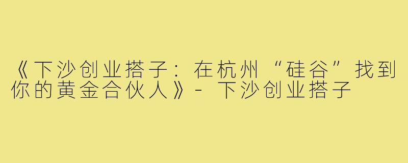 《下沙创业搭子：在杭州“硅谷”找到你的黄金合伙人》-下沙创业搭子
