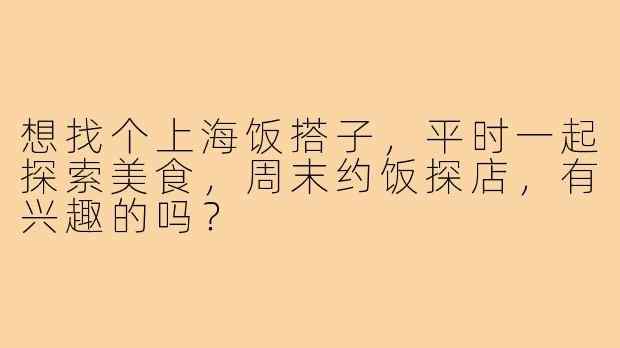 想找个上海饭搭子,平时一起探索美食,周末约饭探店,有兴趣的吗?