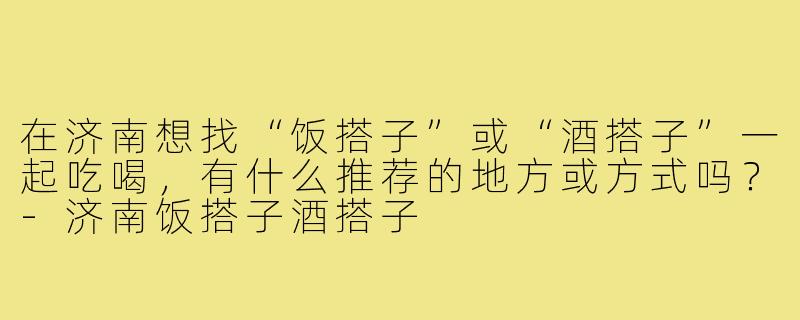 在济南想找“饭搭子”或“酒搭子”一起吃喝,有什么推荐的地方或方式吗?-济南饭搭子酒搭子