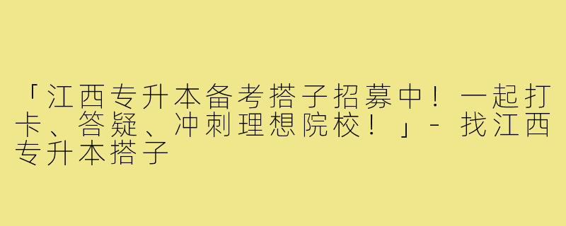「江西专升本备考搭子招募中!一起打卡、答疑、冲刺理想院校!」-找江西专升本搭子