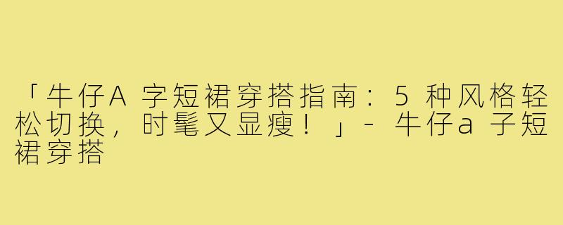 「牛仔A字短裙穿搭指南：5种风格轻松切换，时髦又显瘦！」