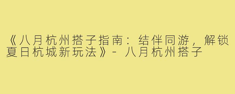 《八月杭州搭子指南：结伴同游，解锁夏日杭城新玩法》-八月杭州搭子