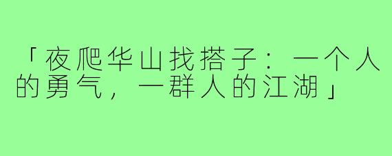 「夜爬华山找搭子：一个人的勇气，一群人的江湖」