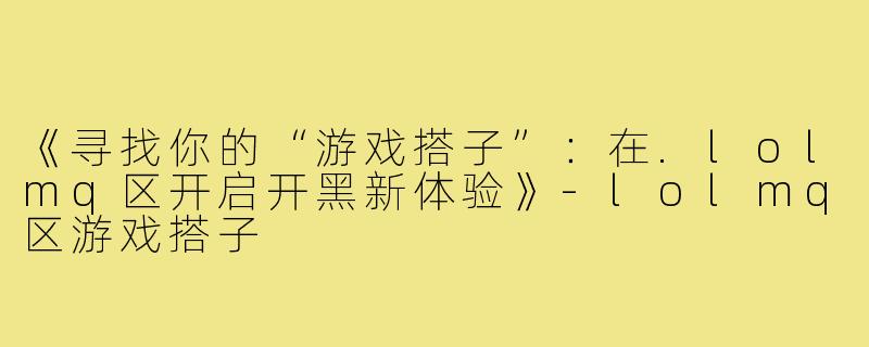 《寻找你的“游戏搭子”：在.lolmq区开启开黑新体验》-lolmq区游戏搭子