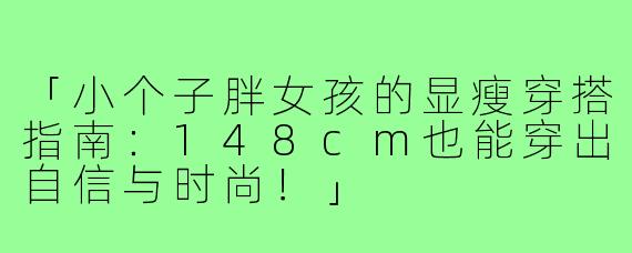 「小个子胖女孩的显瘦穿搭指南：148cm也能穿出自信与时尚！」