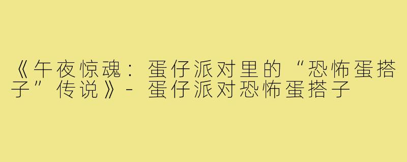 《午夜惊魂:蛋仔派对里的“恐怖蛋搭子”传说》-蛋仔派对恐怖蛋搭子