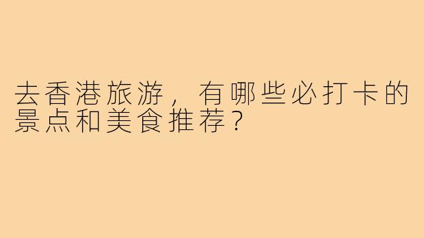 去香港旅游，有哪些必打卡的景点和美食推荐？