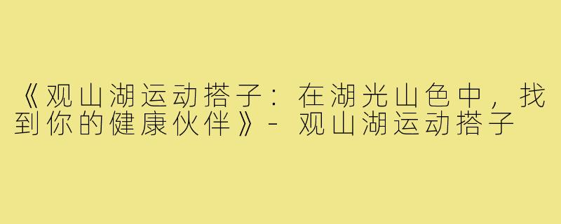 《观山湖运动搭子：在湖光山色中，找到你的健康伙伴》-观山湖运动搭子