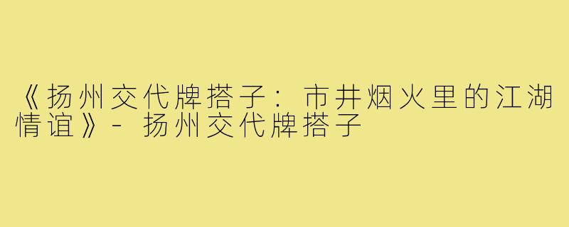 《扬州交代牌搭子：市井烟火里的江湖情谊》-扬州交代牌搭子