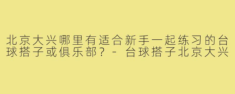 北京大兴哪里有适合新手一起练习的台球搭子或俱乐部？