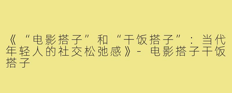 《“电影搭子”和“干饭搭子”：当代年轻人的社交松弛感》-电影搭子干饭搭子