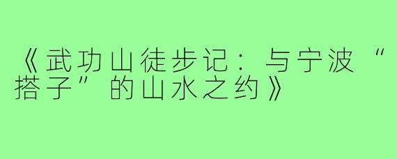 《武功山徒步记：与宁波“搭子”的山水之约》