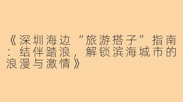 《深圳海边“旅游搭子”指南：结伴踏浪，解锁滨海城市的浪漫与激情》