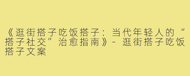 《逛街搭子吃饭搭子：当代年轻人的“搭子社交”治愈指南》-逛街搭子吃饭搭子文案
