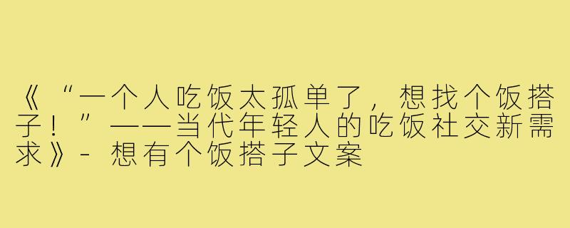 《“一个人吃饭太孤单了，想找个饭搭子！”——当代年轻人的吃饭社交新需求》-想有个饭搭子文案