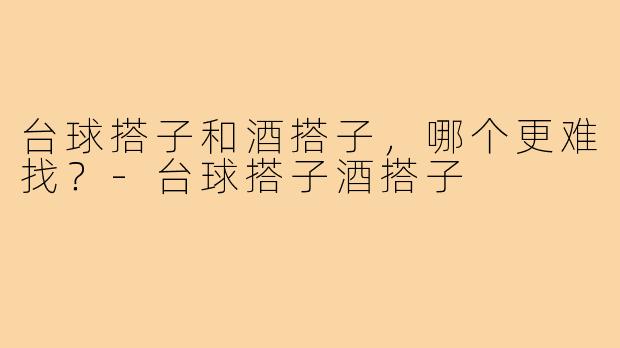 台球搭子和酒搭子,哪个更难找?-台球搭子酒搭子