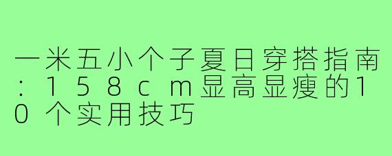 一米五小个子夏日穿搭指南：158cm显高显瘦的10个实用技巧