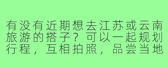 有没有近期想去江苏或云南旅游的搭子?可以一起规划行程,互相拍照,品尝当地美食!