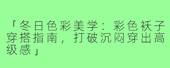 「冬日色彩美学：彩色袄子穿搭指南，打破沉闷穿出高级感」
