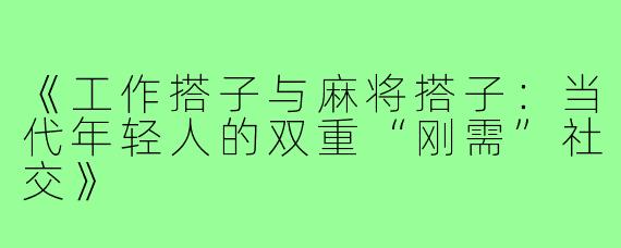 《工作搭子与麻将搭子：当代年轻人的双重“刚需”社交》