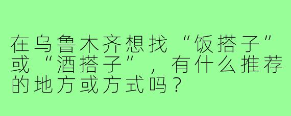 在乌鲁木齐想找“饭搭子”或“酒搭子”,有什么推荐的地方或方式吗?